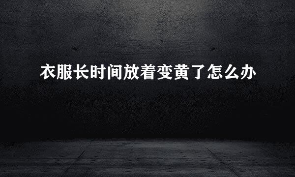 衣服长时间放着变黄了怎么办