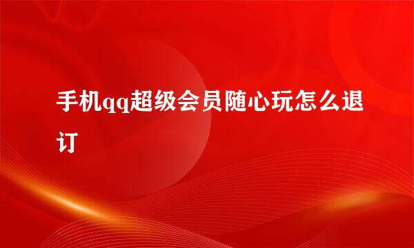 手机qq超级会员随心玩怎么退订