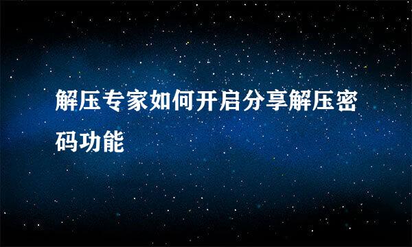解压专家如何开启分享解压密码功能