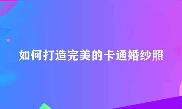 如何打造完美的卡通婚纱照