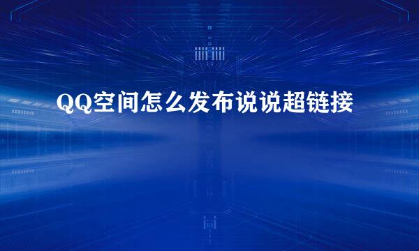 QQ空间怎么发布说说超链接