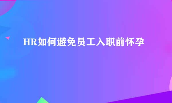 HR如何避免员工入职前怀孕