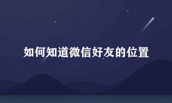 如何知道微信好友的位置