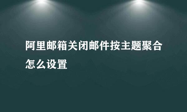 阿里邮箱关闭邮件按主题聚合怎么设置