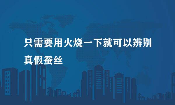 只需要用火烧一下就可以辨别真假蚕丝