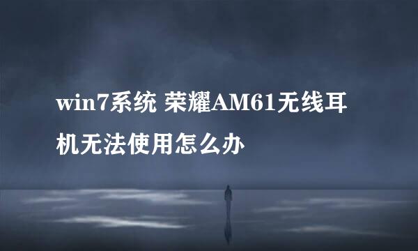 win7系统 荣耀AM61无线耳机无法使用怎么办
