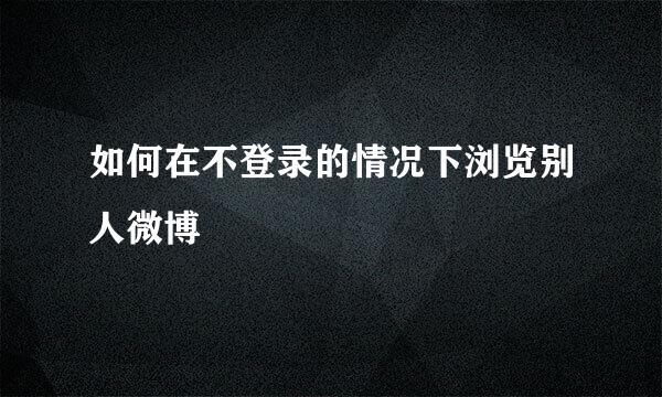 如何在不登录的情况下浏览别人微博
