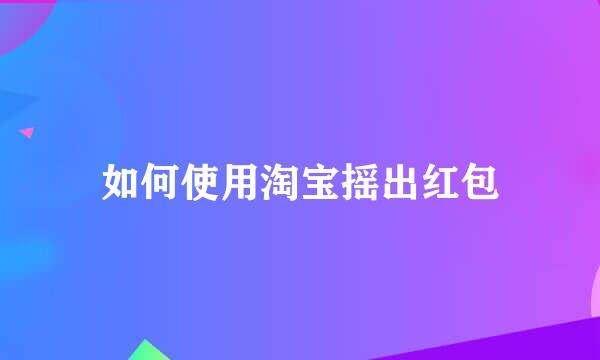 如何使用淘宝摇出红包