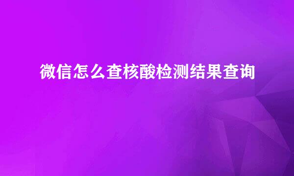 微信怎么查核酸检测结果查询