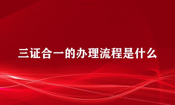 三证合一的办理流程是什么