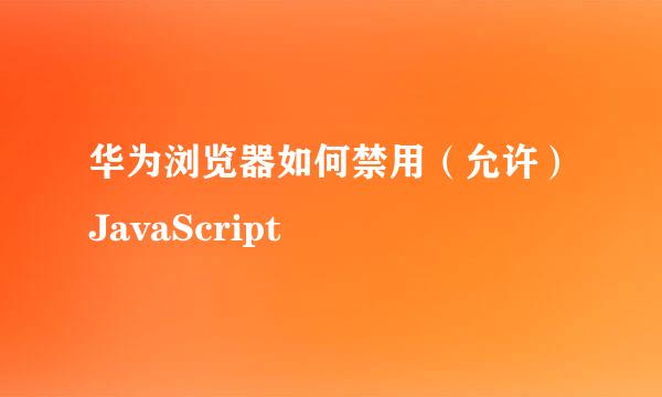 华为浏览器如何禁用（允许）JavaScript
