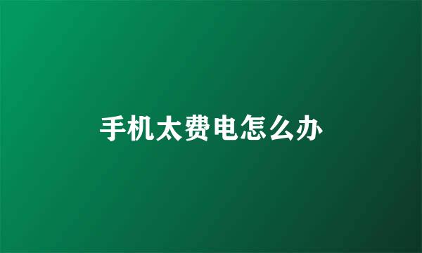 手机太费电怎么办