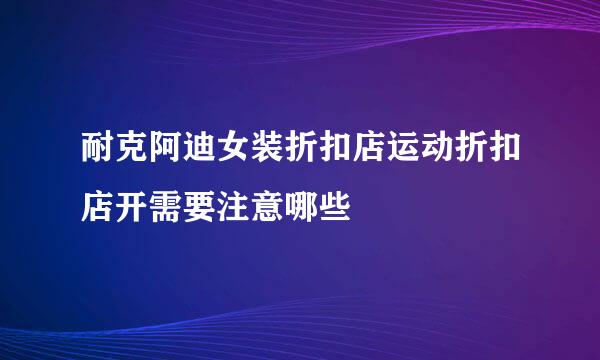 耐克阿迪女装折扣店运动折扣店开需要注意哪些