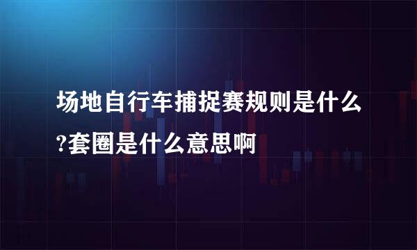 场地自行车捕捉赛规则是什么?套圈是什么意思啊
