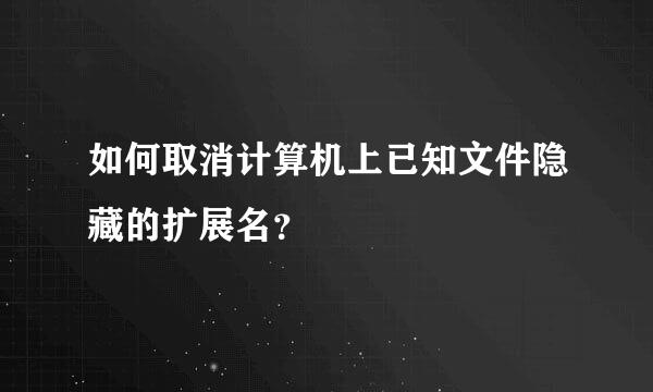 如何取消计算机上已知文件隐藏的扩展名？