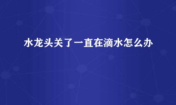 水龙头关了一直在滴水怎么办