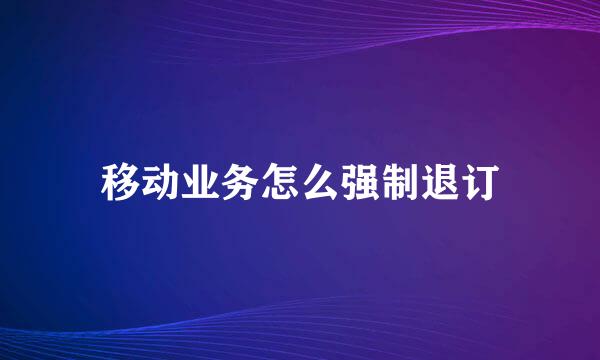 移动业务怎么强制退订