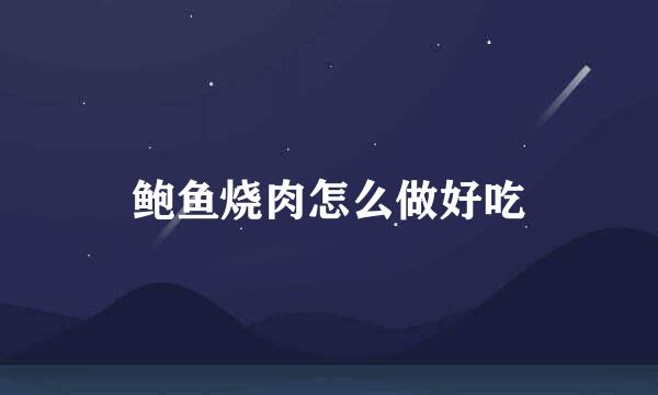鲍鱼烧肉怎么做好吃