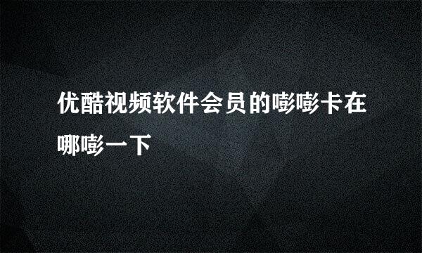优酷视频软件会员的嘭嘭卡在哪嘭一下