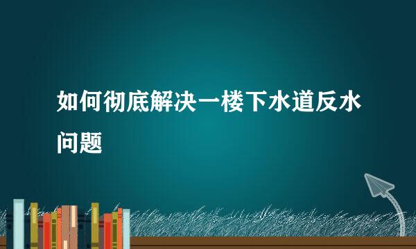 如何彻底解决一楼下水道反水问题
