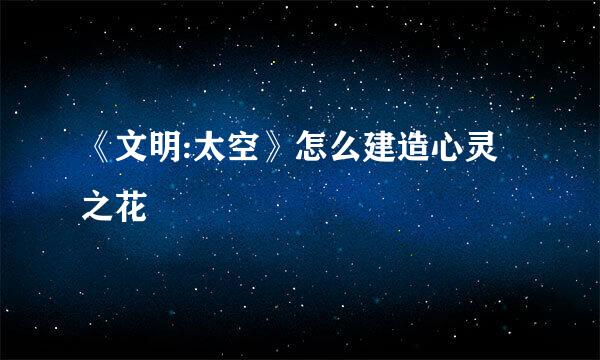 《文明:太空》怎么建造心灵之花