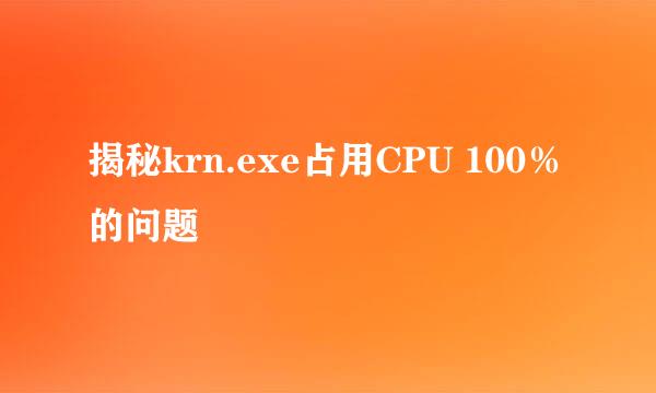 揭秘krn.exe占用CPU 100%的问题