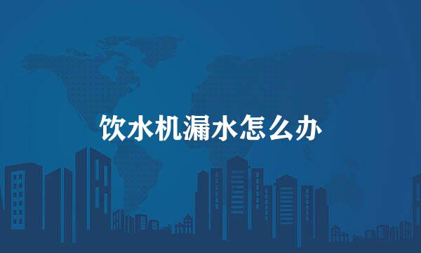 饮水机漏水怎么办