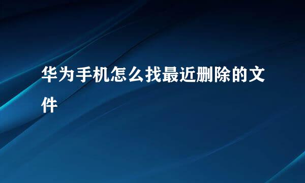 华为手机怎么找最近删除的文件