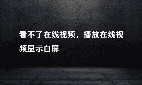 看不了在线视频，播放在线视频显示白屏