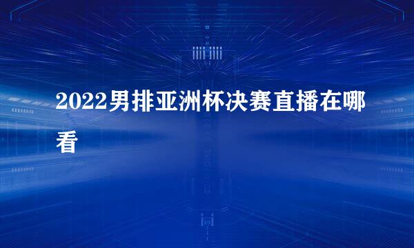 2022男排亚洲杯决赛直播在哪看