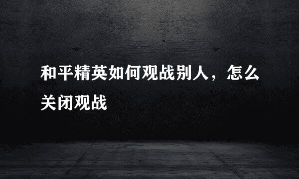 和平精英如何观战别人，怎么关闭观战