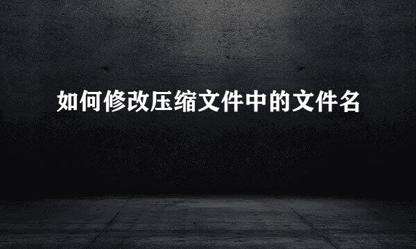 如何修改压缩文件中的文件名