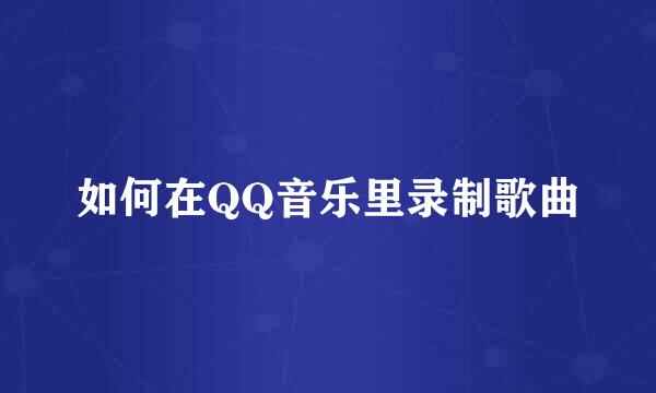 如何在QQ音乐里录制歌曲