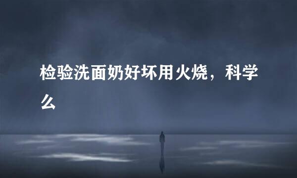检验洗面奶好坏用火烧,科学么
