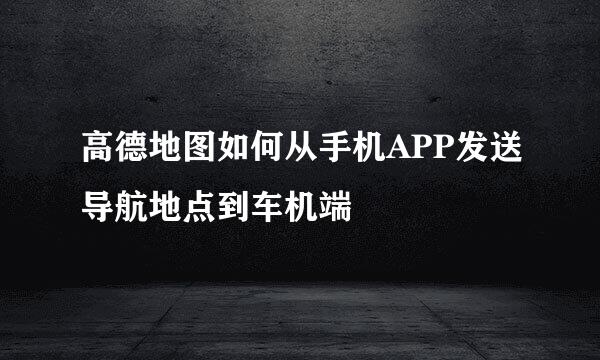 高德地图如何从手机APP发送导航地点到车机端