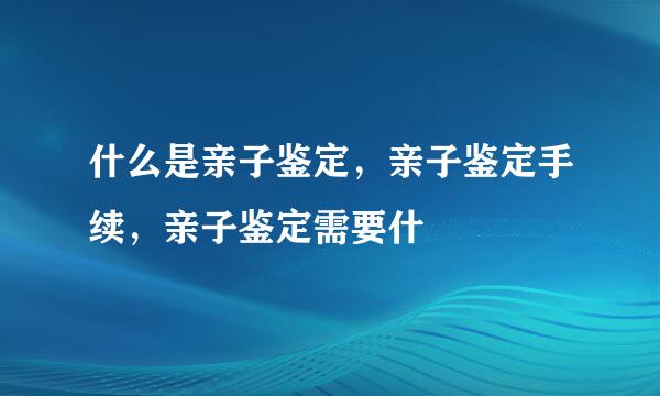 什么是亲子鉴定，亲子鉴定手续，亲子鉴定需要什