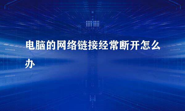 电脑的网络链接经常断开怎么办