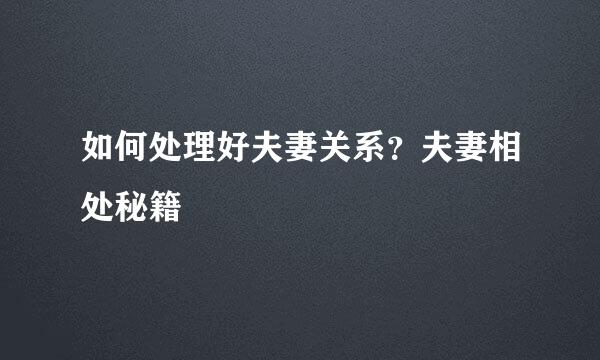 如何处理好夫妻关系？夫妻相处秘籍