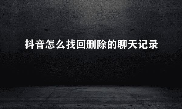 抖音怎么找回删除的聊天记录