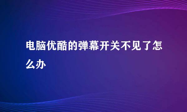 电脑优酷的弹幕开关不见了怎么办