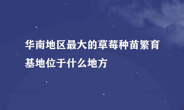 华南地区最大的草莓种苗繁育基地位于什么地方