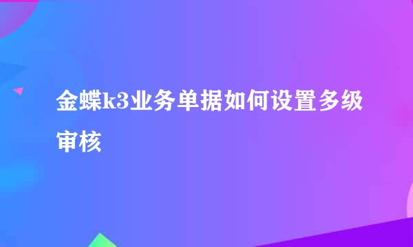金蝶k3业务单据如何设置多级审核