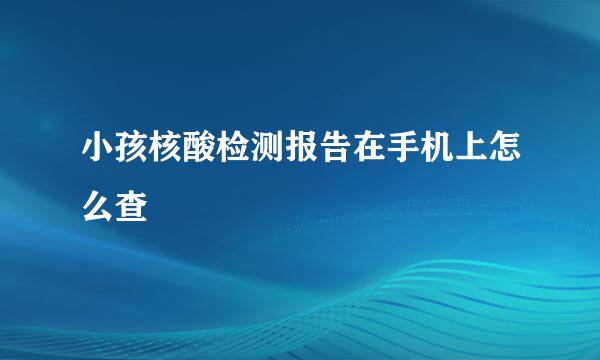 小孩核酸检测报告在手机上怎么查