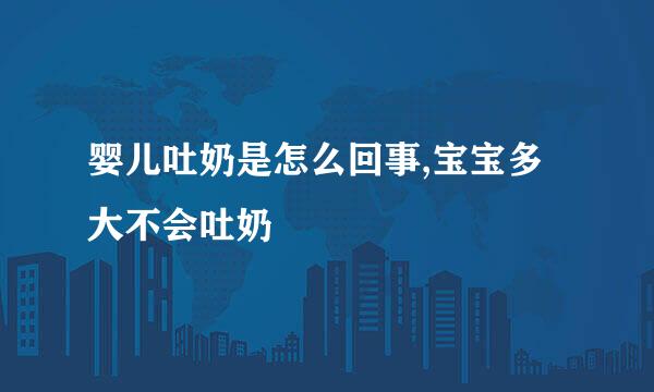 婴儿吐奶是怎么回事,宝宝多大不会吐奶