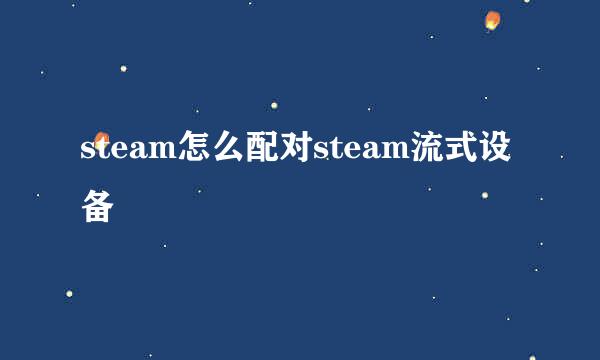 steam怎么配对steam流式设备