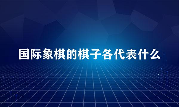 国际象棋的棋子各代表什么