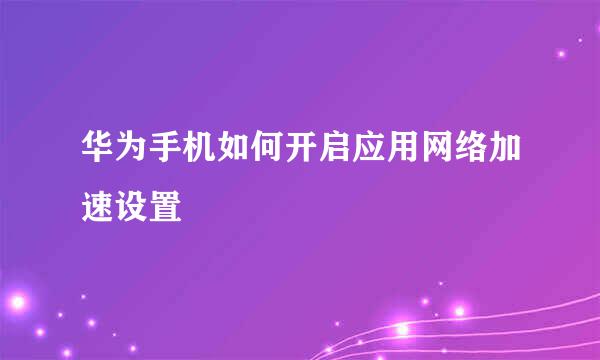 华为手机如何开启应用网络加速设置