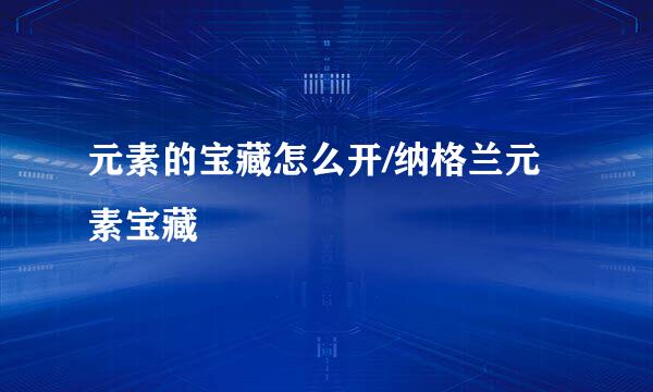 元素的宝藏怎么开/纳格兰元素宝藏