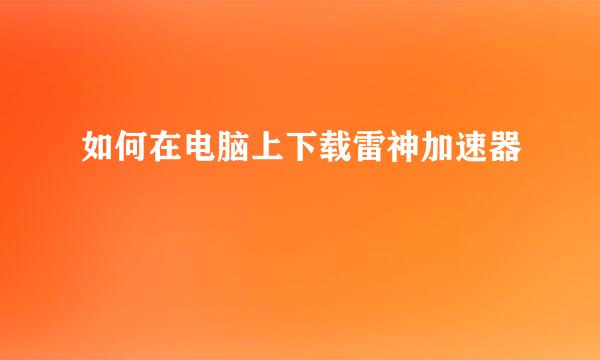 如何在电脑上下载雷神加速器