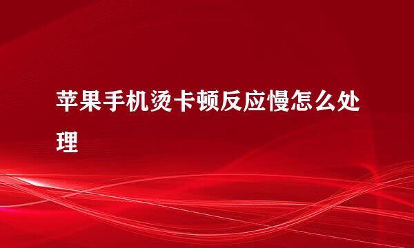 苹果手机烫卡顿反应慢怎么处理
